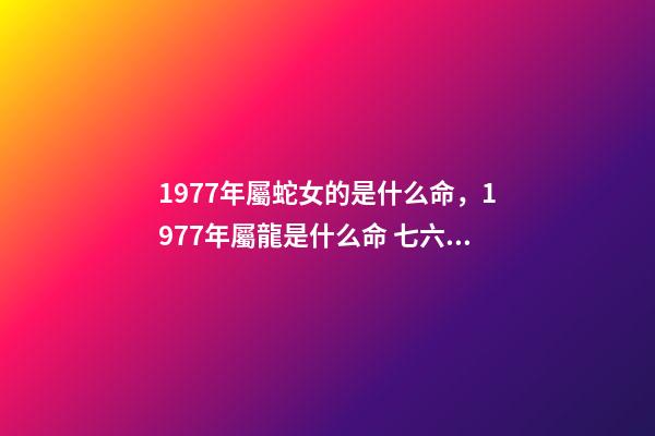 1977年屬蛇女的是什么命，1977年屬龍是什么命 七六年的龍屬于什么命，金命有哪幾種-第1張-觀點-玄機派